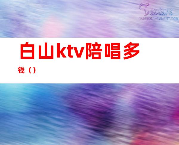 白山ktv陪唱多钱()