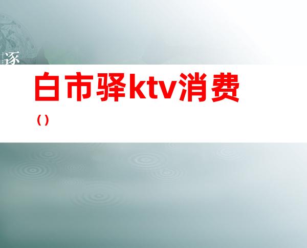 白市驿ktv消费()
