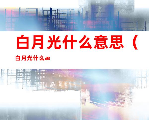 白月光什么意思（白月光什么意思什么梗）