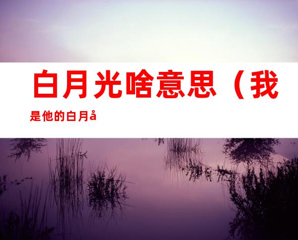 白月光啥意思(我是他的白月光啥意思)