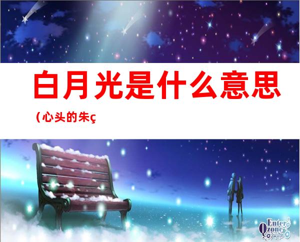 白月光是什么意思（心头的朱砂痣和白月光是什么意思）