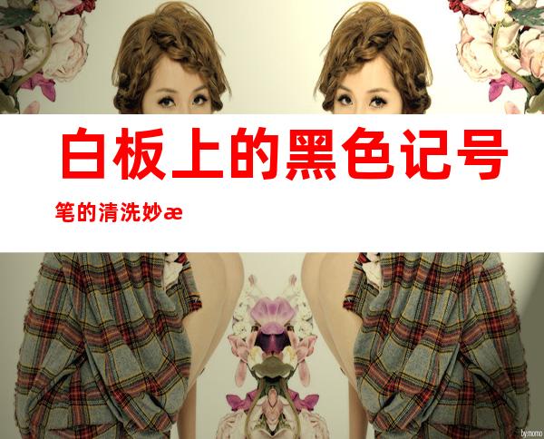 白板上的黑色记号笔的清洗妙招(白板上黑色记号笔怎么擦掉)