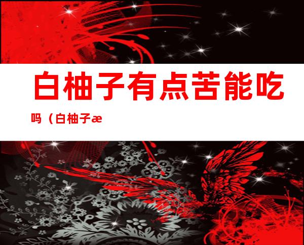白柚子有点苦能吃吗(白柚子有点苦还能吃吗)