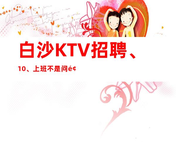 白沙KTV招聘、10/、上班不是问题