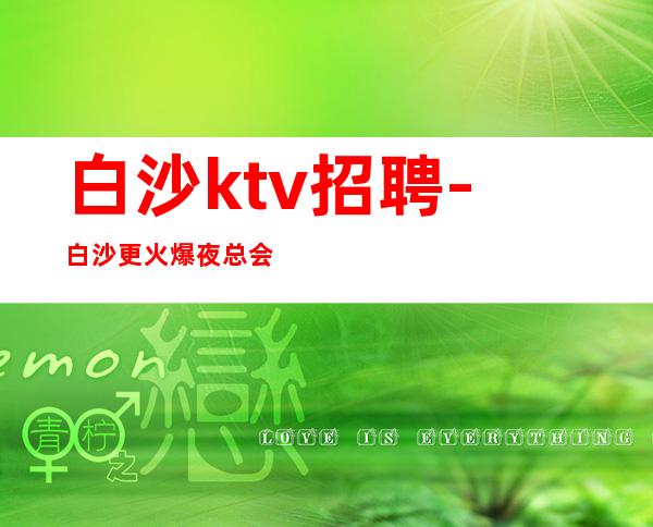 白沙ktv招聘-白沙更火爆夜总会招聘工资10起