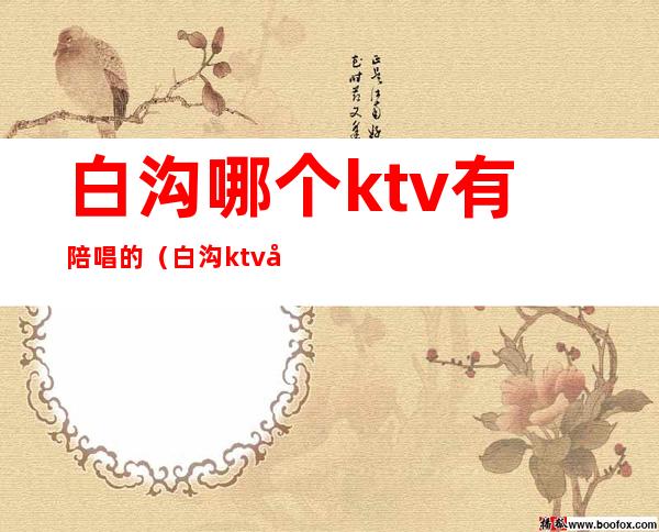 白沟哪个ktv有陪唱的（白沟ktv哪个妹妹最好）