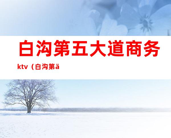 白沟第五大道商务ktv（白沟第五大道酒吧）
