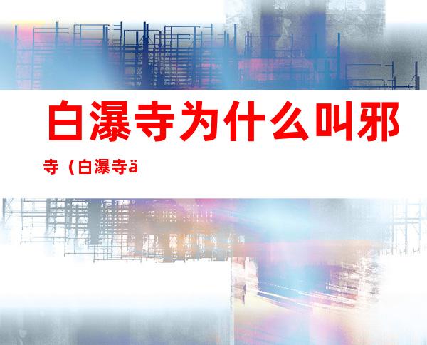 白瀑寺为什么叫邪寺(白瀑寺为啥这么怪异)