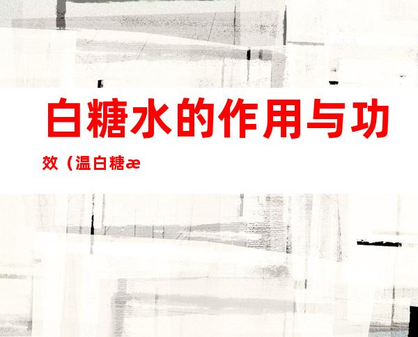 白糖水的作用与功效(温白糖水的功效)