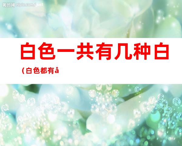 白色一共有几种白(白色都有几种白)