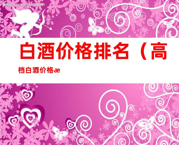 白酒价格排名(高档白酒价格排名)