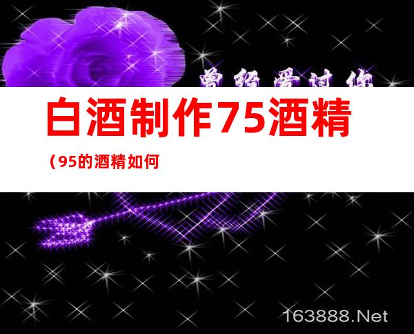 白酒制作75%酒精(95%的酒精如何配制成75%的酒精)