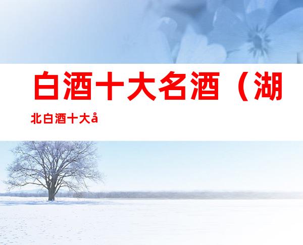 白酒十大名酒(湖北白酒十大名酒)