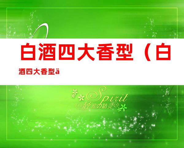 白酒四大香型（白酒四大香型代表）
