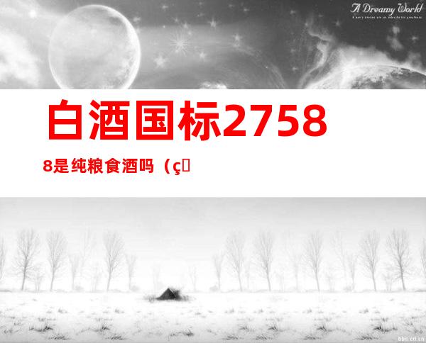 白酒国标27588是纯粮食酒吗(白酒国标27588是纯粮食酒吗纯粮食就什么标准)