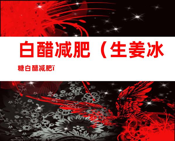 白醋减肥(生姜冰糖白醋减肥)