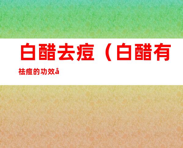 白醋去痘(白醋有祛痘的功效吗)