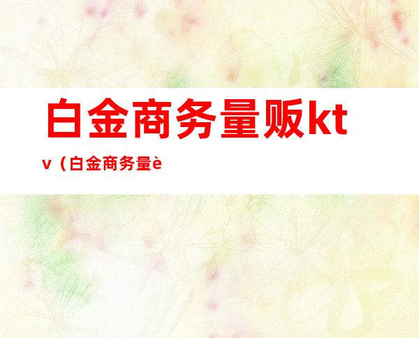 白金商务量贩ktv(白金商务量贩ktv招聘)