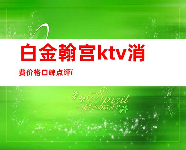 白金翰宫ktv消费价格口碑点评(白金翰宫夜总会)