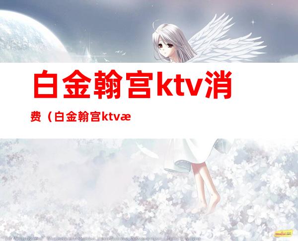 白金翰宫ktv消费(白金翰宫ktv最低消费)