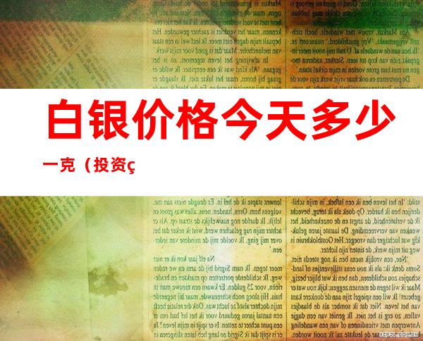 白银价格今天多少一克（投资白银价格今天多少一克）