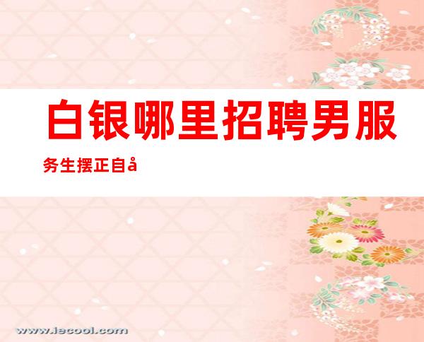 白银哪里招聘男服务生=摆正自己正确的位置