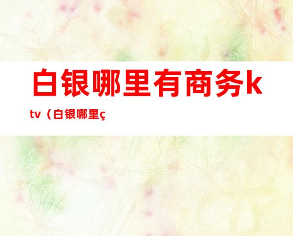 白银哪里有商务ktv(白银哪里的)
