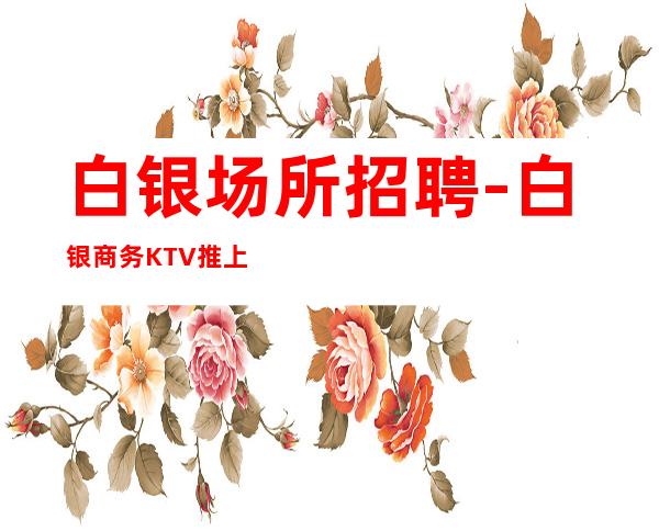 白银场所招聘-白银商务KTV推上班人少房多
