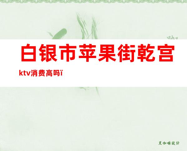 白银市苹果街乾宫ktv消费高吗()