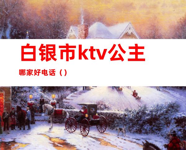 白银市ktv公主哪家好电话()
