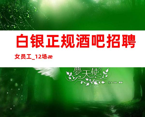 白银正规酒吧招聘女员工_12场招聘_好上班
