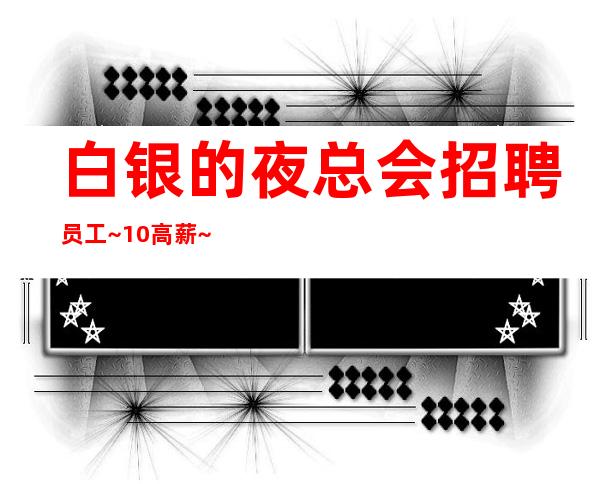 白银的夜总会招聘员工~10高薪~多多高效收入
