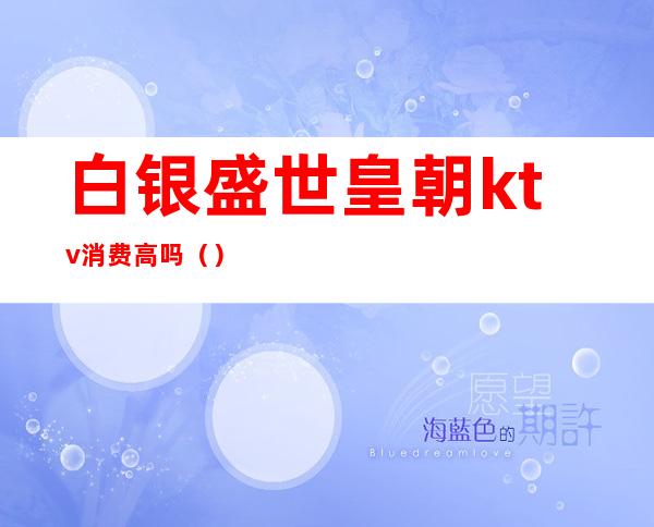 白银盛世皇朝ktv消费高吗（）