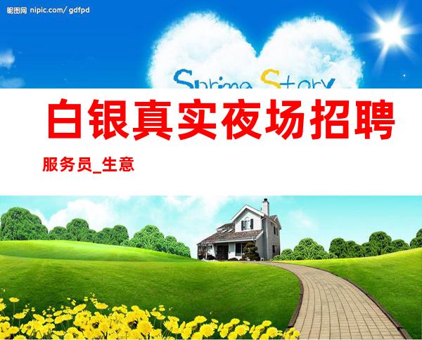 白银真实夜场招聘服务员_生意好不好来了就知道_长期招聘