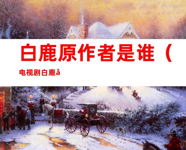 白鹿原作者是谁(电视剧白鹿原作者是谁)