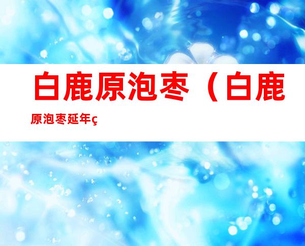 白鹿原泡枣(白鹿原泡枣延年益寿什么意思)