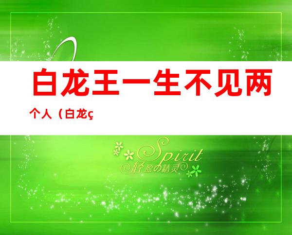 白龙王一生不见两个人(白龙王不见的三个人)