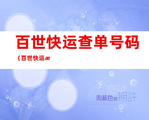 百世快运查单号码(百世快运查单号码是多少号)