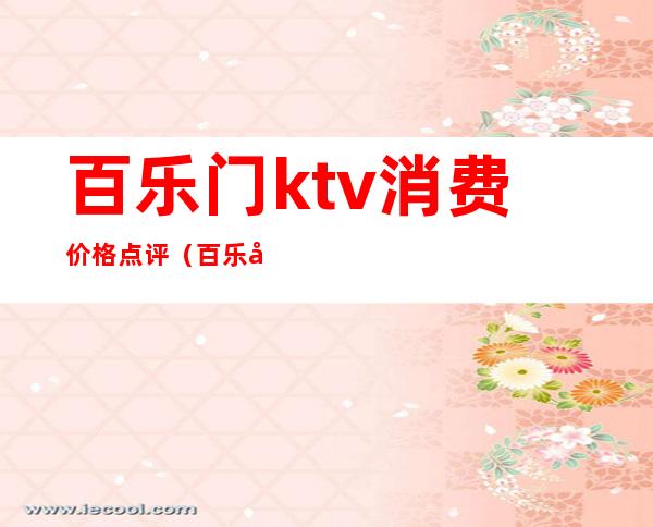 百乐门ktv消费价格点评(百乐城ktv在哪里)