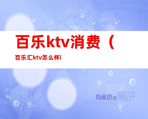 百乐ktv消费(百乐汇ktv怎么样)