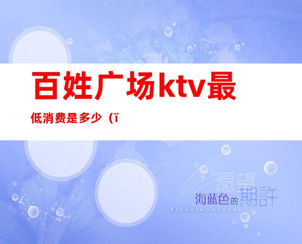 百姓广场ktv最低消费是多少()