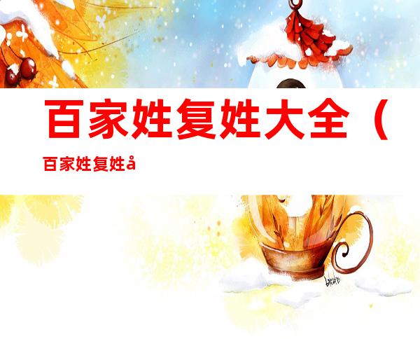 百家姓复姓大全(百家姓复姓大全名人)