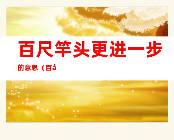 百尺竿头更进一步的意思(百尺竿头更进一步的意思和造句)