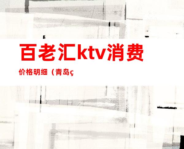 百老汇ktv消费价格明细（青岛百老汇ktv在哪里）