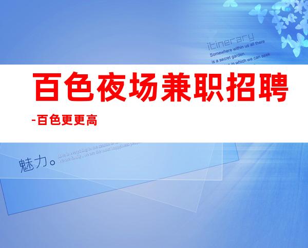百色夜场兼职招聘-百色更更高夜场招聘职业服务员找夜场必看