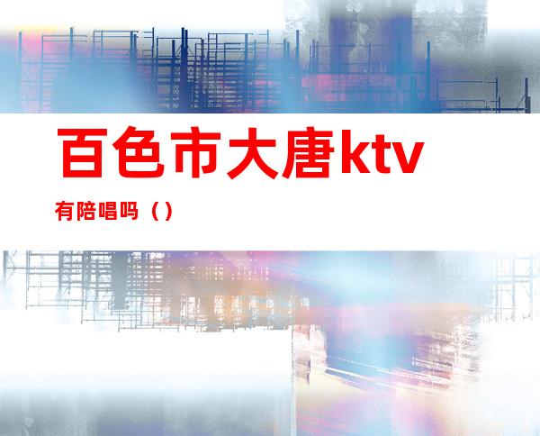 百色市大唐ktv有陪唱吗()