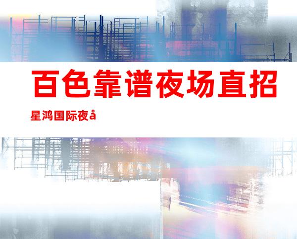 百色靠谱夜场直招星鸿国际夜场场所高素质客户