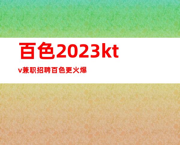 百色2023ktv兼职招聘百色更火爆夜总会招聘礼仪兼职服务生