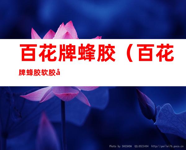 百花牌蜂胶(百花牌蜂胶软胶囊曝光)