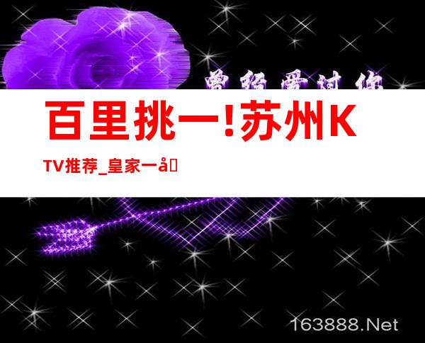 百里挑一!苏州KTV推荐_皇家一号KTV消费口碑点评